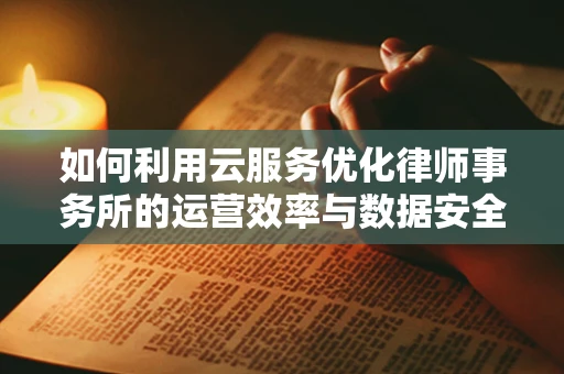 如何利用云服务优化律师事务所的运营效率与数据安全？
