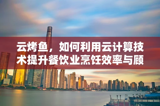 云烤鱼，如何利用云计算技术提升餐饮业烹饪效率与顾客体验？