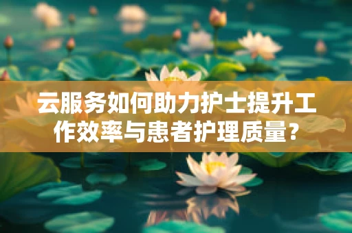 云服务如何助力护士提升工作效率与患者护理质量？