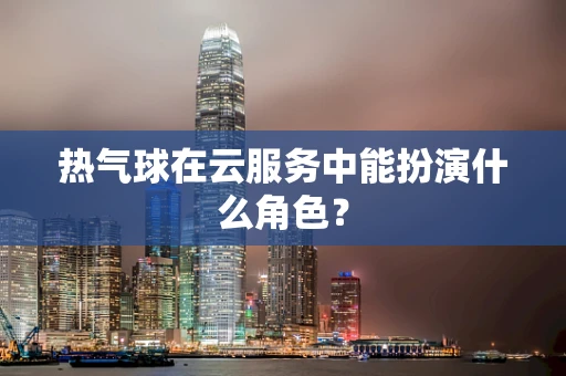 热气球在云服务中能扮演什么角色？