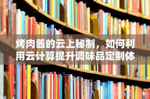 烤肉酱的云上秘制，如何利用云计算提升调味品定制体验？
