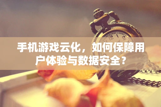 手机游戏云化，如何保障用户体验与数据安全？