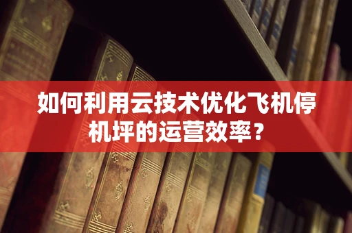 如何利用云技术优化飞机停机坪的运营效率？