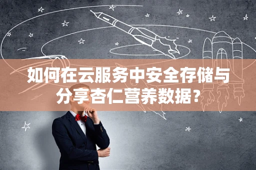 如何在云服务中安全存储与分享杏仁营养数据？