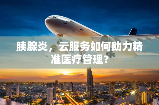 胰腺炎，云服务如何助力精准医疗管理？