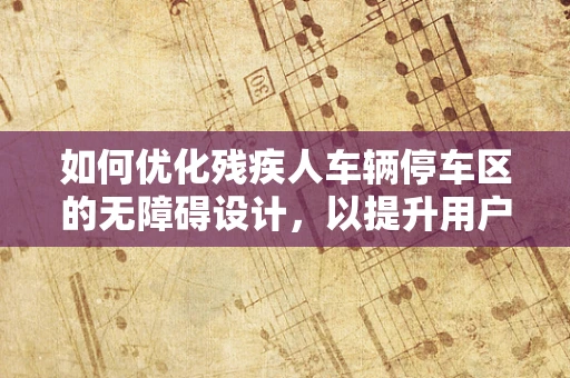 如何优化残疾人车辆停车区的无障碍设计，以提升用户体验？