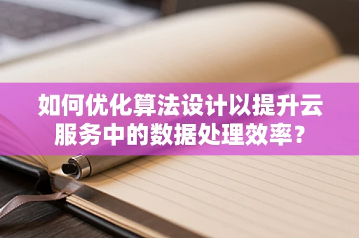 如何优化算法设计以提升云服务中的数据处理效率？