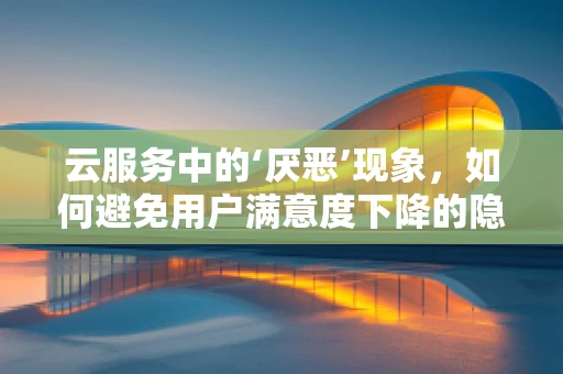 云服务中的‘厌恶’现象，如何避免用户满意度下降的隐形陷阱？