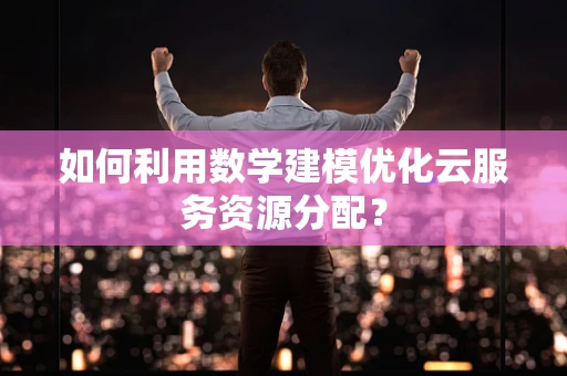 如何利用数学建模优化云服务资源分配？