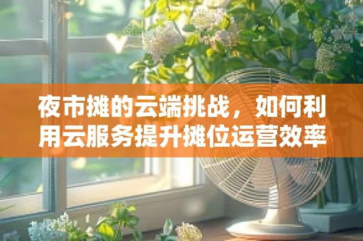 夜市摊的云端挑战，如何利用云服务提升摊位运营效率？