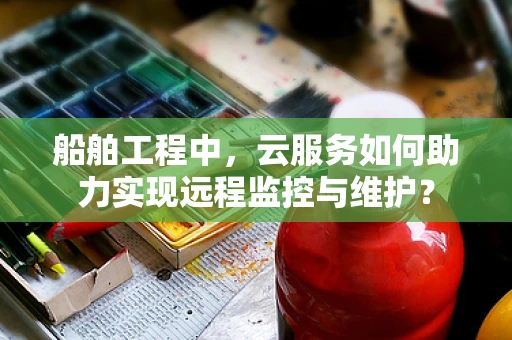 船舶工程中，云服务如何助力实现远程监控与维护？