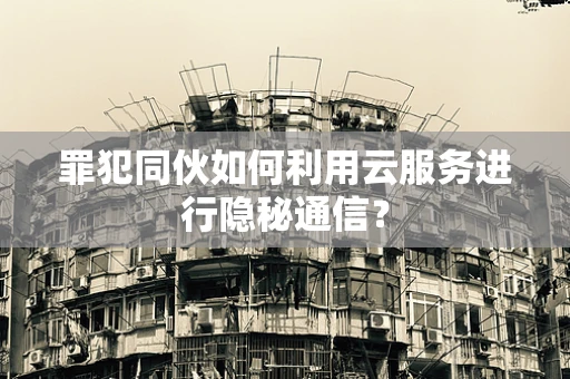 罪犯同伙如何利用云服务进行隐秘通信？