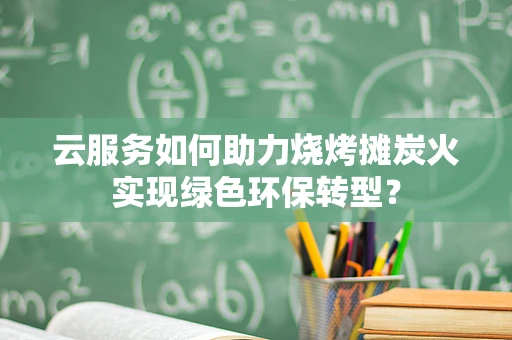 云服务如何助力烧烤摊炭火实现绿色环保转型？