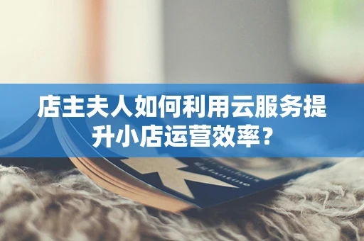 店主夫人如何利用云服务提升小店运营效率？