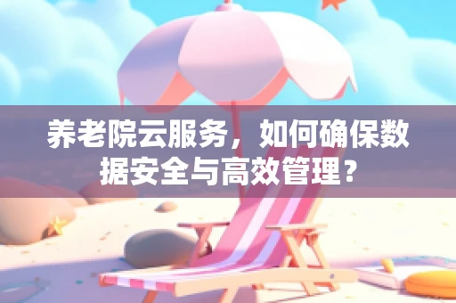 养老院云服务，如何确保数据安全与高效管理？