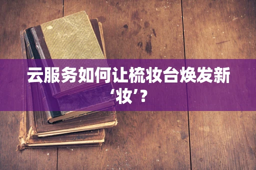 云服务如何让梳妆台焕发新‘妆’？