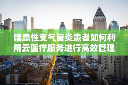 喘息性支气管炎患者如何利用云医疗服务进行高效管理？