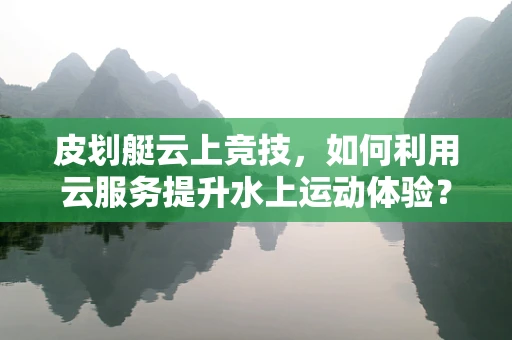 皮划艇云上竞技，如何利用云服务提升水上运动体验？