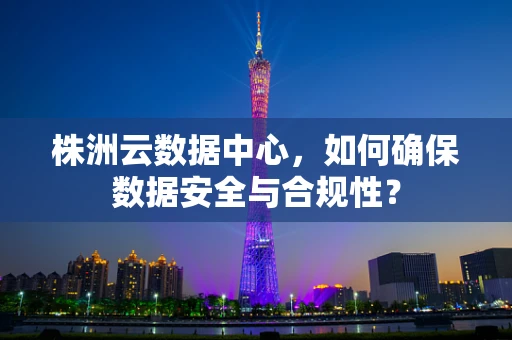 株洲云数据中心，如何确保数据安全与合规性？
