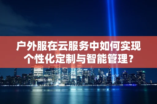 户外服在云服务中如何实现个性化定制与智能管理？