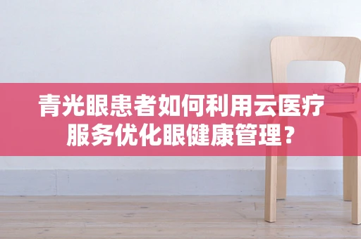 青光眼患者如何利用云医疗服务优化眼健康管理？