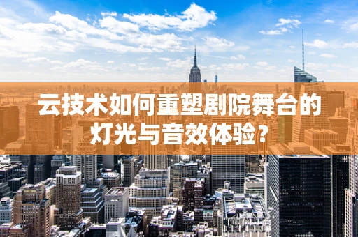 云技术如何重塑剧院舞台的灯光与音效体验？
