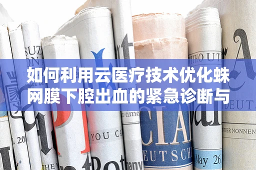 如何利用云医疗技术优化蛛网膜下腔出血的紧急诊断与治疗？