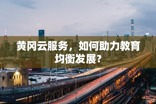 黄冈云服务，如何助力教育均衡发展？