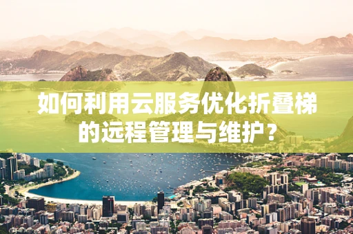 如何利用云服务优化折叠梯的远程管理与维护？