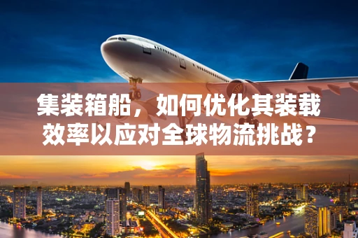 集装箱船，如何优化其装载效率以应对全球物流挑战？