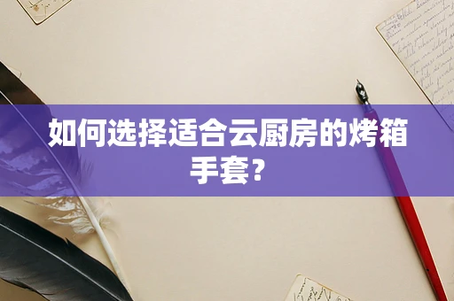 如何选择适合云厨房的烤箱手套？