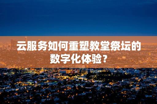 云服务如何重塑教堂祭坛的数字化体验？