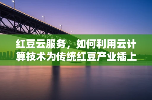红豆云服务，如何利用云计算技术为传统红豆产业插上数字翅膀？