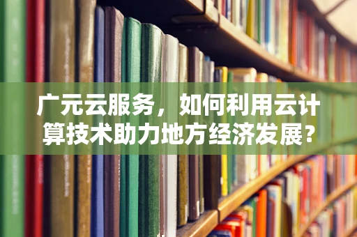 广元云服务，如何利用云计算技术助力地方经济发展？