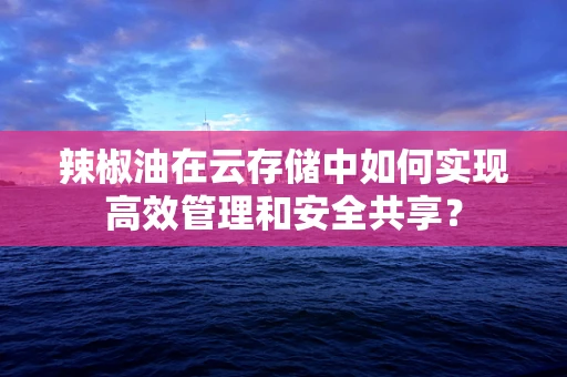 辣椒油在云存储中如何实现高效管理和安全共享？