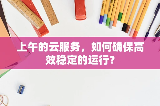 上午的云服务，如何确保高效稳定的运行？