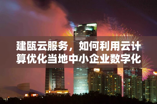 建瓯云服务，如何利用云计算优化当地中小企业数字化转型？