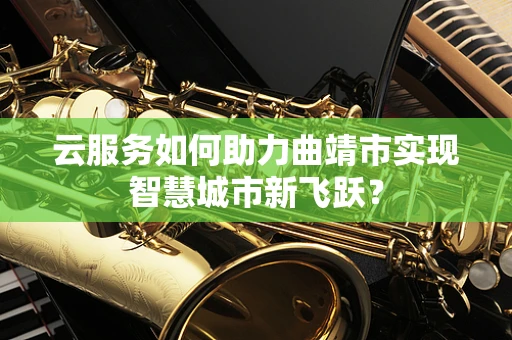 云服务如何助力曲靖市实现智慧城市新飞跃？