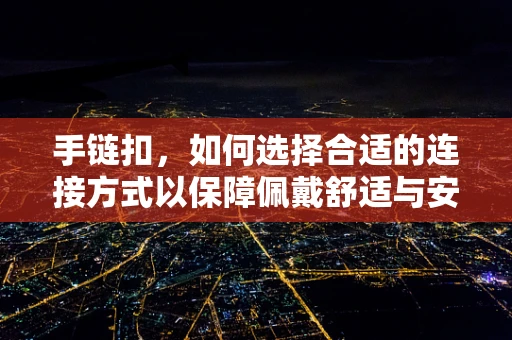 手链扣，如何选择合适的连接方式以保障佩戴舒适与安全？