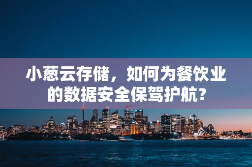 小葱云存储，如何为餐饮业的数据安全保驾护航？