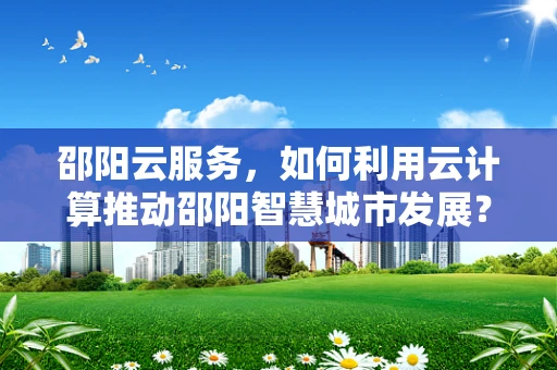 邵阳云服务，如何利用云计算推动邵阳智慧城市发展？