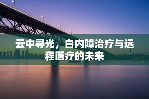 云中寻光，白内障治疗与远程医疗的未来