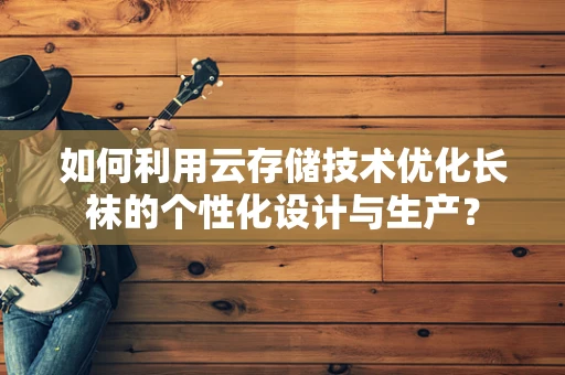 如何利用云存储技术优化长袜的个性化设计与生产？