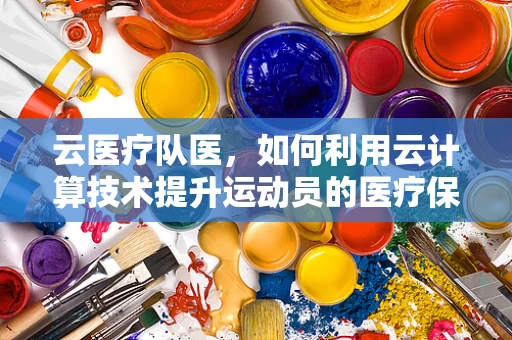 云医疗队医，如何利用云计算技术提升运动员的医疗保障？
