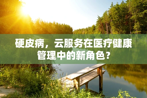 硬皮病，云服务在医疗健康管理中的新角色？