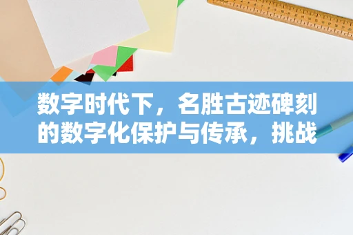 数字时代下，名胜古迹碑刻的数字化保护与传承，挑战与机遇？