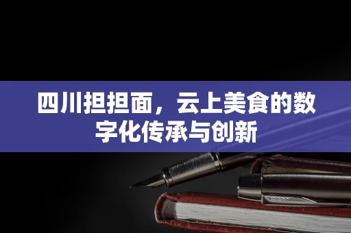 四川担担面，云上美食的数字化传承与创新