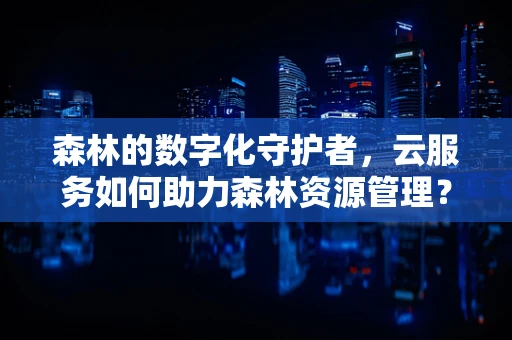 森林的数字化守护者，云服务如何助力森林资源管理？