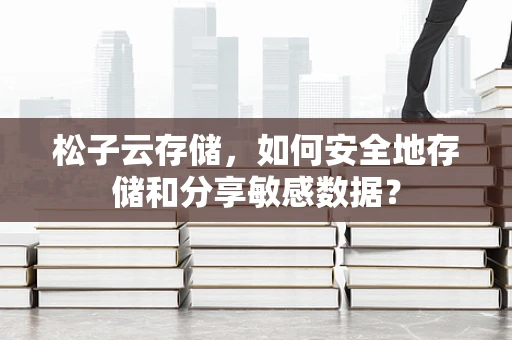 松子云存储，如何安全地存储和分享敏感数据？
