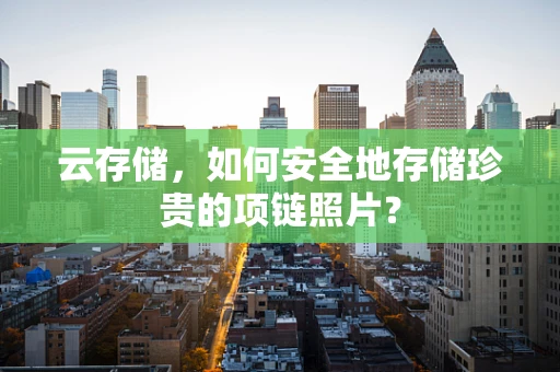 云存储，如何安全地存储珍贵的项链照片？